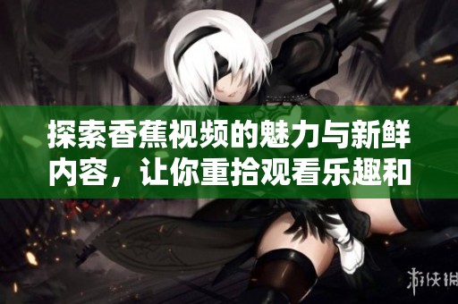 探索香蕉视频的魅力与新鲜内容，让你重拾观看乐趣和娱乐体验