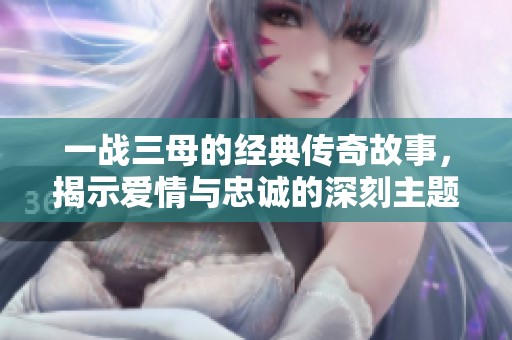 一战三母的经典传奇故事，揭示爱情与忠诚的深刻主题