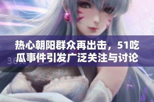热心朝阳群众再出击，51吃瓜事件引发广泛关注与讨论