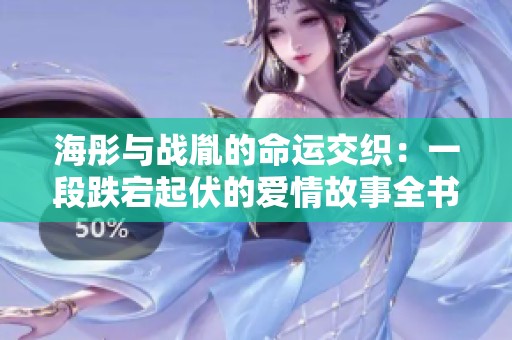 海彤与战胤的命运交织：一段跌宕起伏的爱情故事全书免费阅读