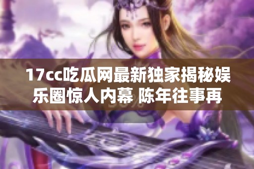 17cc吃瓜网最新独家揭秘娱乐圈惊人内幕 陈年往事再度引发热议