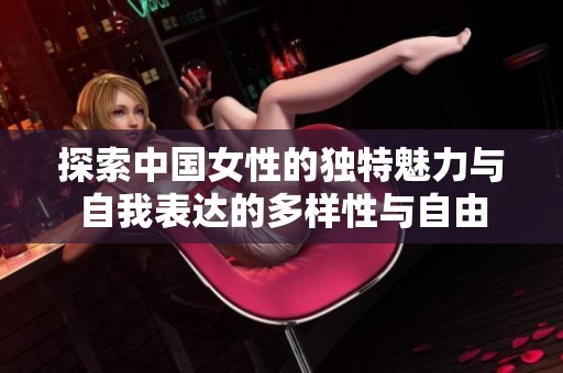 探索中国女性的独特魅力与自我表达的多样性与自由