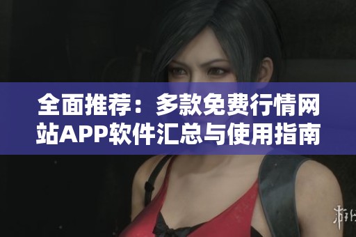 全面推荐：多款免费行情网站APP软件汇总与使用指南