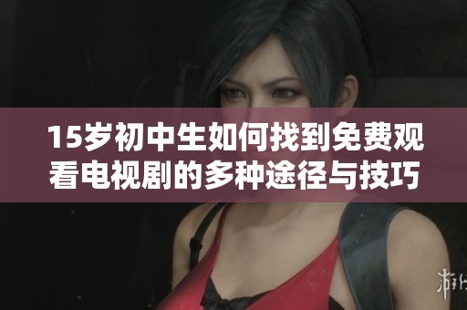15岁初中生如何找到免费观看电视剧的多种途径与技巧揭秘