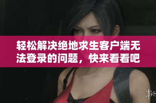 轻松解决绝地求生客户端无法登录的问题，快来看看吧！