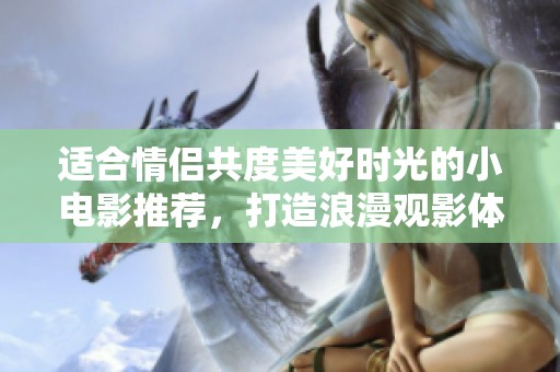 适合情侣共度美好时光的小电影推荐，打造浪漫观影体验