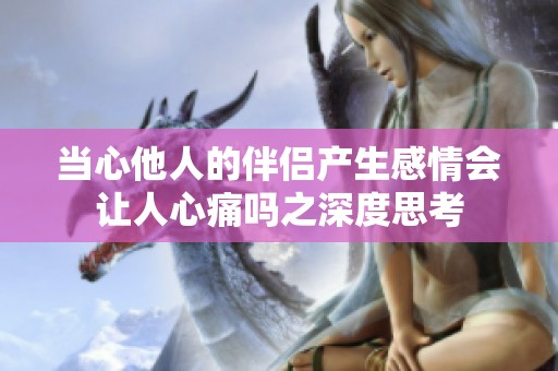 当心他人的伴侣产生感情会让人心痛吗之深度思考