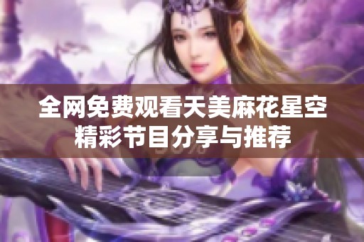 全网免费观看天美麻花星空精彩节目分享与推荐