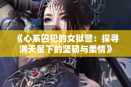 《心系囚犯的女狱警：探寻满天星下的坚韧与柔情》