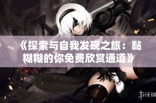《探索与自我发现之旅：黏糊糊的你免费欣赏通道》