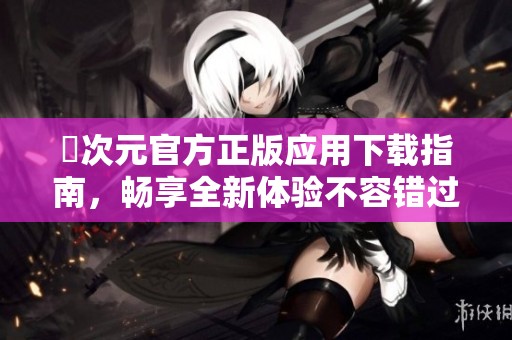 囧次元官方正版应用下载指南，畅享全新体验不容错过