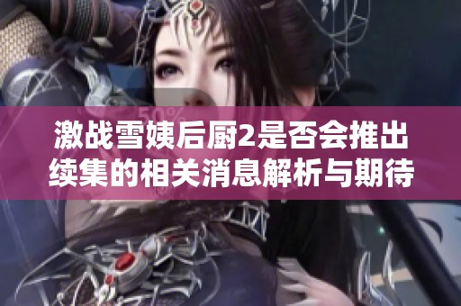 激战雪姨后厨2是否会推出续集的相关消息解析与期待