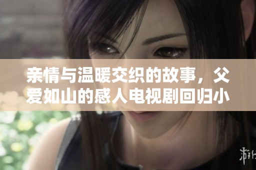 亲情与温暖交织的故事，父爱如山的感人电视剧回归小屏幕