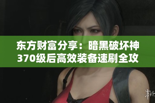 东方财富分享：暗黑破坏神370级后高效装备速刷全攻略与秘技揭秘