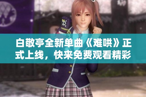 白敬亭全新单曲《难哄》正式上线，快来免费观看精彩音乐视频！