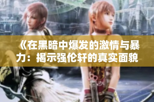 《在黑暗中爆发的激情与暴力：揭示强伦轩的真实面貌》