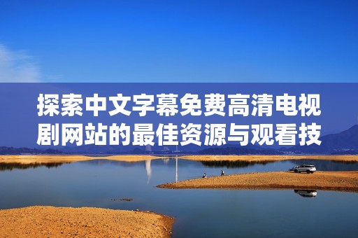 探索中文字幕免费高清电视剧网站的最佳资源与观看技巧分享