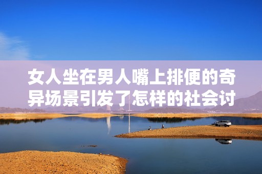 女人坐在男人嘴上排便的奇异场景引发了怎样的社会讨论与思考