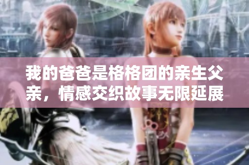 我的爸爸是格格团的亲生父亲，情感交织故事无限延展