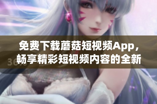 免费下载蘑菇短视频App，畅享精彩短视频内容的全新方式