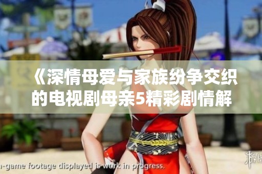 《深情母爱与家族纷争交织的电视剧母亲5精彩剧情解析》