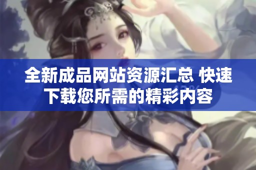 全新成品网站资源汇总 快速下载您所需的精彩内容
