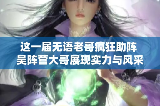 这一届无语老哥疯狂助阵 吴阵营大哥展现实力与风采