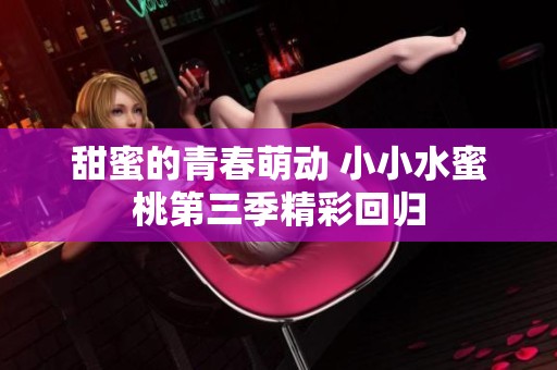 甜蜜的青春萌动 小小水蜜桃第三季精彩回归