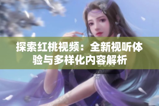 探索红桃视频：全新视听体验与多样化内容解析