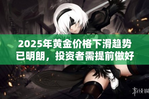 2025年黄金价格下滑趋势已明朗，投资者需提前做好应对准备