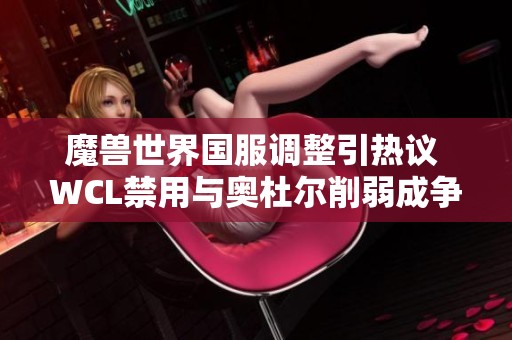 魔兽世界国服调整引热议 WCL禁用与奥杜尔削弱成争论焦点