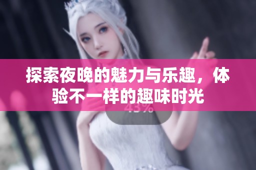 探索夜晚的魅力与乐趣，体验不一样的趣味时光