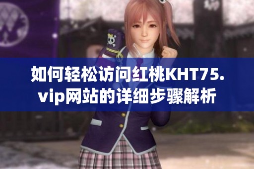 如何轻松访问红桃KHT75.vip网站的详细步骤解析