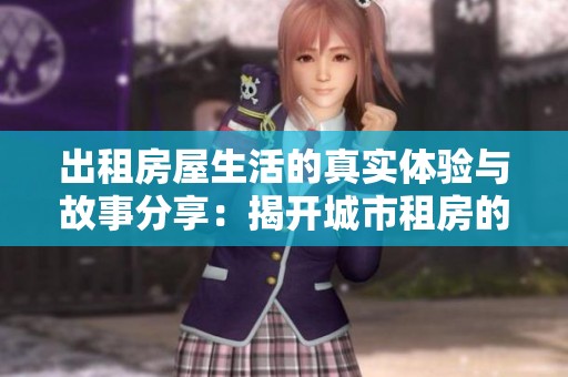 出租房屋生活的真实体验与故事分享：揭开城市租房的秘密与挑战