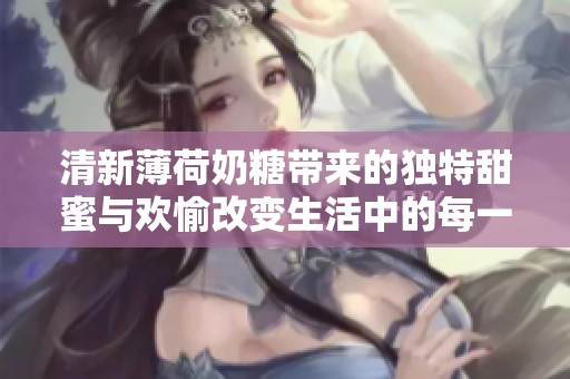清新薄荷奶糖带来的独特甜蜜与欢愉改变生活中的每一天