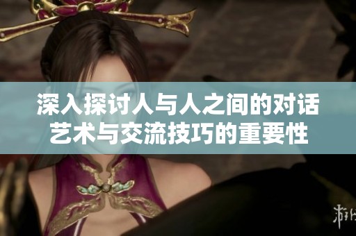 深入探讨人与人之间的对话艺术与交流技巧的重要性