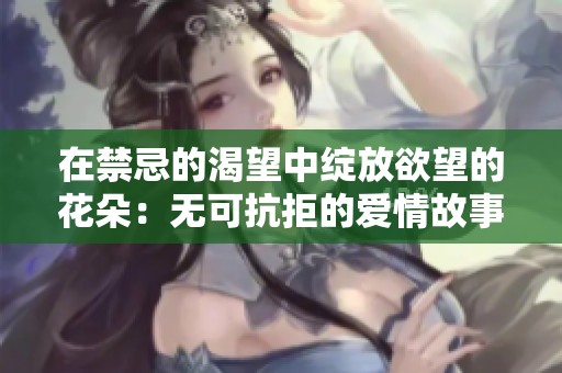 在禁忌的渴望中绽放欲望的花朵：无可抗拒的爱情故事