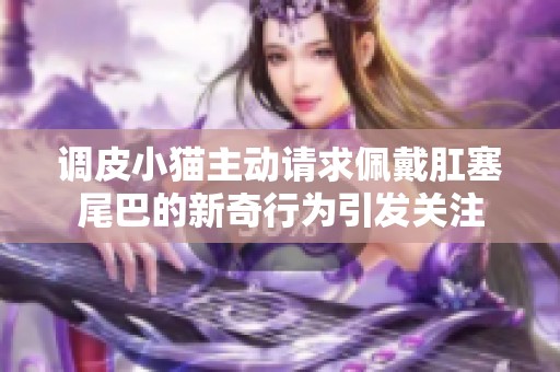调皮小猫主动请求佩戴肛塞尾巴的新奇行为引发关注
