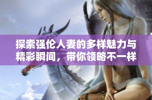探索强伦人妻的多样魅力与精彩瞬间，带你领略不一样的视频体验