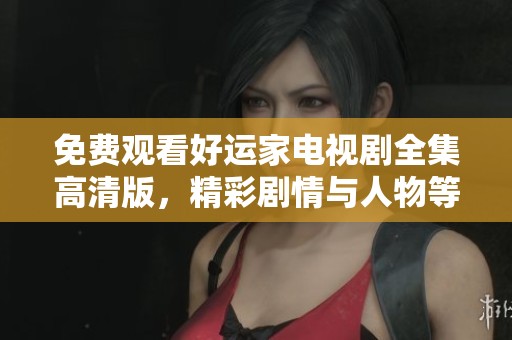 免费观看好运家电视剧全集高清版，精彩剧情与人物等你来探索