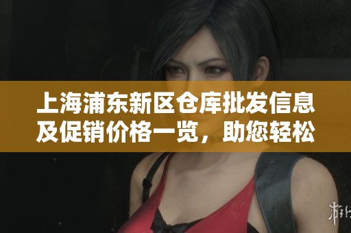 上海浦东新区仓库批发信息及促销价格一览，助您轻松选购