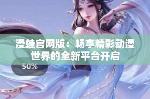 漫蛙官网版：畅享精彩动漫世界的全新平台开启