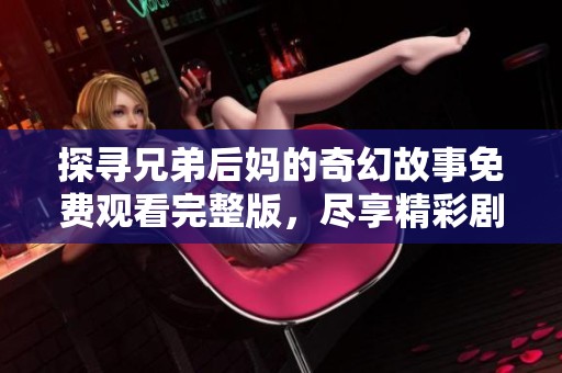 探寻兄弟后妈的奇幻故事免费观看完整版，尽享精彩剧情与情感纠葛