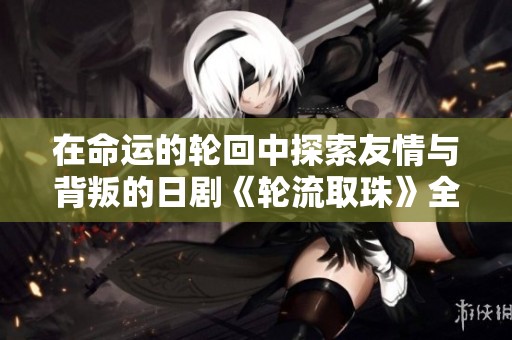 在命运的轮回中探索友情与背叛的日剧《轮流取珠》全新解读