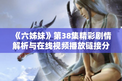 《六姊妹》第38集精彩剧情解析与在线视频播放链接分享
