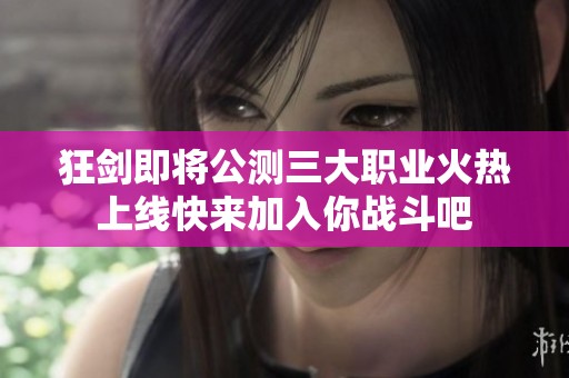 狂剑即将公测三大职业火热上线快来加入你战斗吧