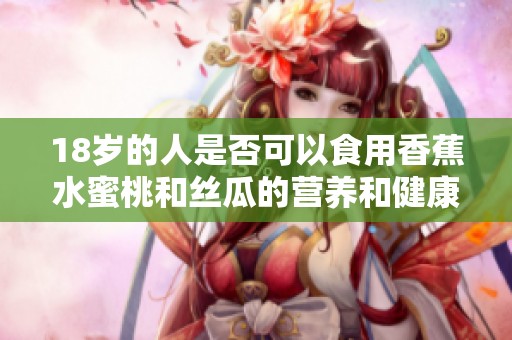 18岁的人是否可以食用香蕉水蜜桃和丝瓜的营养和健康分析