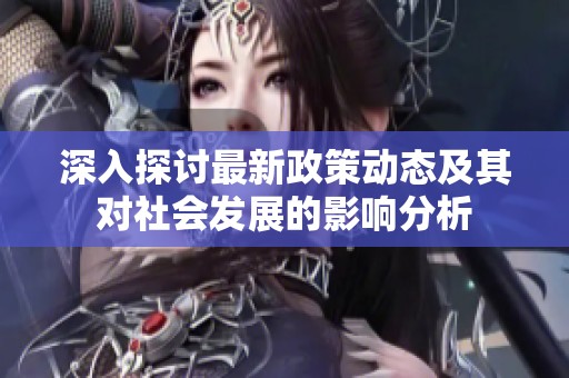 深入探讨最新政策动态及其对社会发展的影响分析