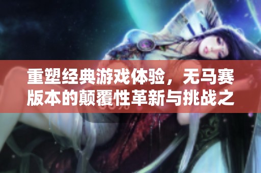 重塑经典游戏体验，无马赛版本的颠覆性革新与挑战之旅