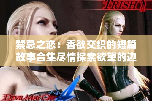 禁忌之恋：香欲交织的短篇故事合集尽情探索欲望的边界